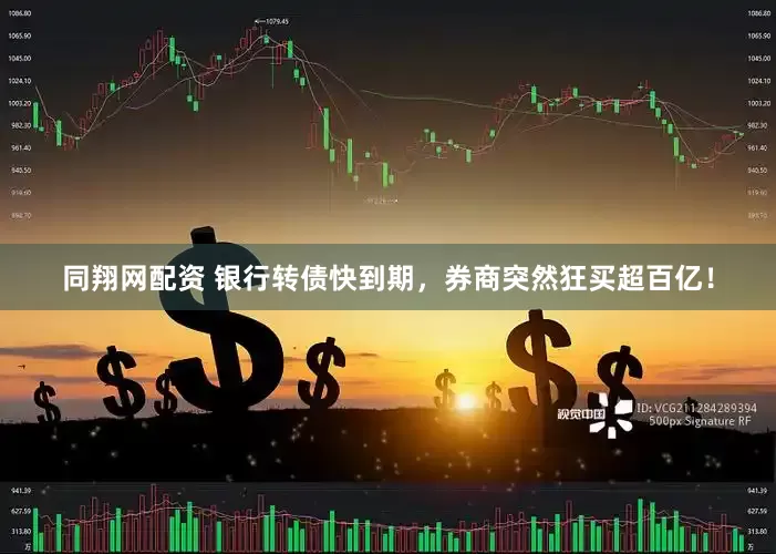 同翔网配资 银行转债快到期，券商突然狂买超百亿！