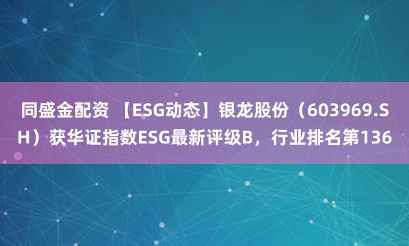 同盛金配资 【ESG动态】银龙股份（603969.SH）获华证指数ESG最新评级B，行业排名第136
