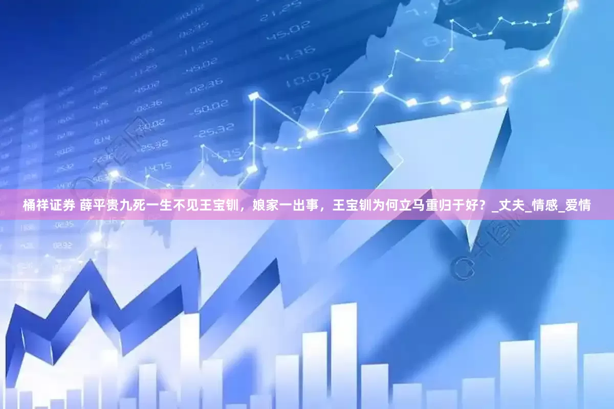 桶祥证券 薛平贵九死一生不见王宝钏，娘家一出事，王宝钏为何立马重归于好？_丈夫_情感_爱情