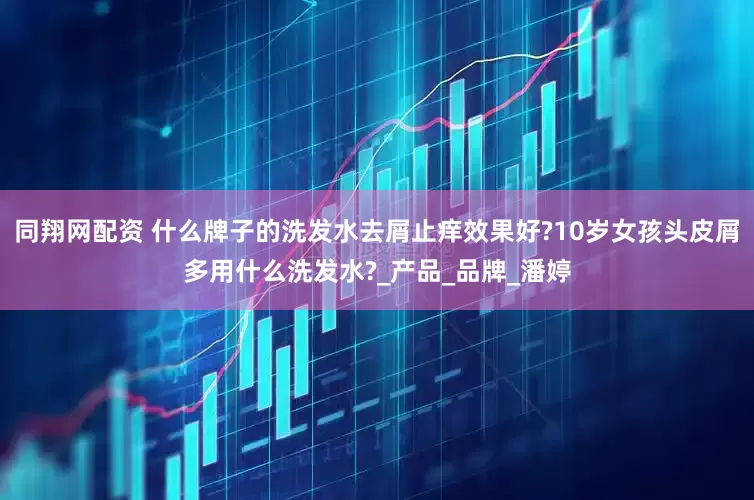 同翔网配资 什么牌子的洗发水去屑止痒效果好?10岁女孩头皮屑多用什么洗发水?_产品_品牌_潘婷