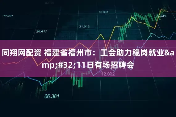 同翔网配资 福建省福州市：工会助力稳岗就业&#32;11日有场招聘会