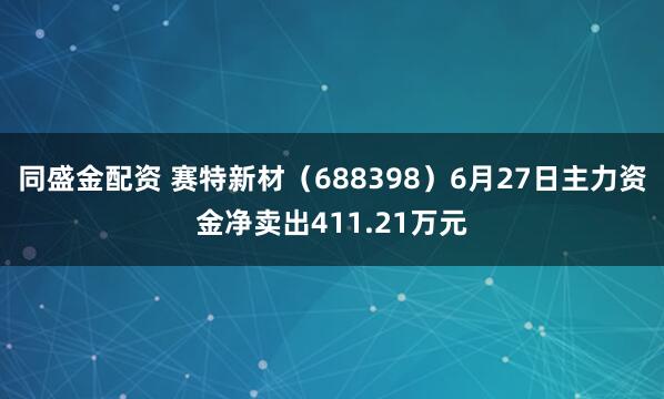 同盛金配资 赛特新材（688398）6月27日主力资金净卖出411.21万元