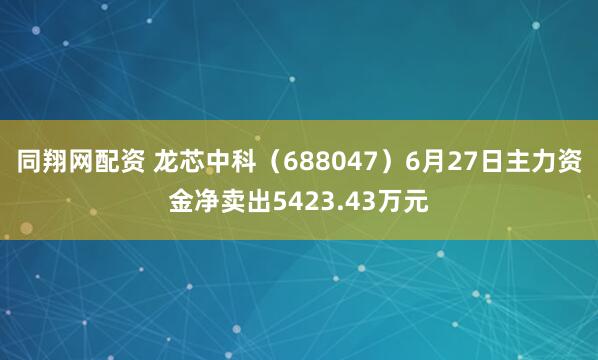同翔网配资 龙芯中科（688047）6月27日主力资金净卖出5423.43万元