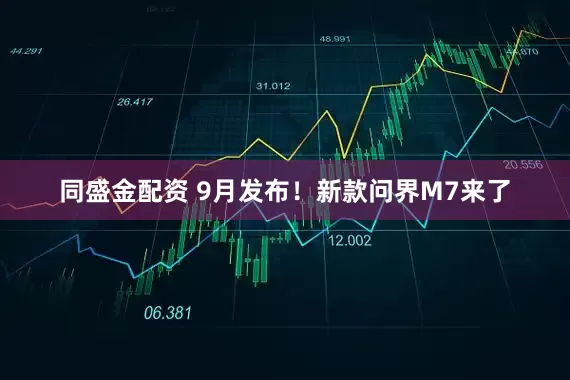 同盛金配资 9月发布！新款问界M7来了