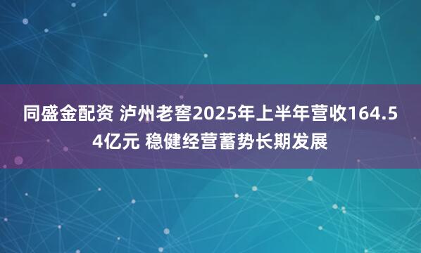 同盛金配资 泸州老窖2025年上半年营收164.54亿元 稳健经营蓄势长期发展