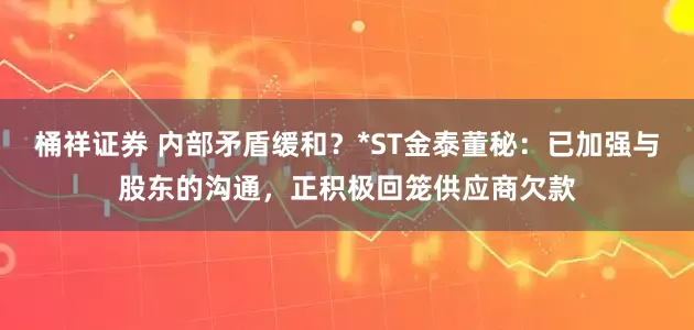 桶祥证券 内部矛盾缓和？*ST金泰董秘：已加强与股东的沟通，正积极回笼供应商欠款