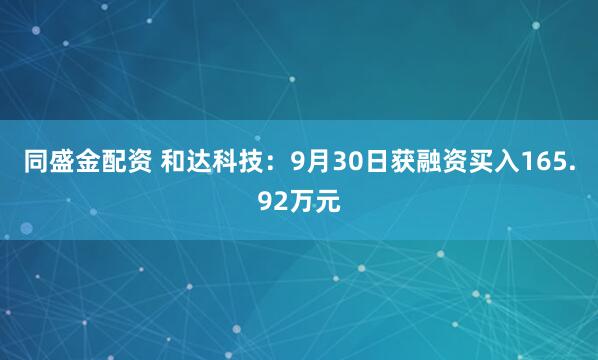 同盛金配资 和达科技：9月30日获融资买入165.92万元