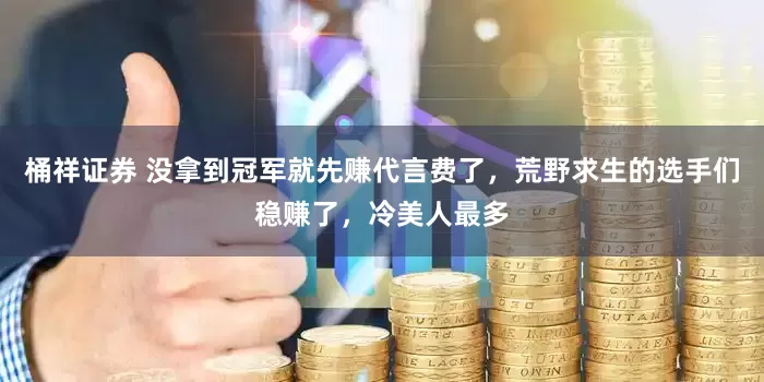 桶祥证券 没拿到冠军就先赚代言费了，荒野求生的选手们稳赚了，冷美人最多