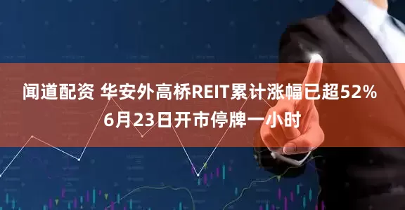闻道配资 华安外高桥REIT累计涨幅已超52% 6月23日开市停牌一小时