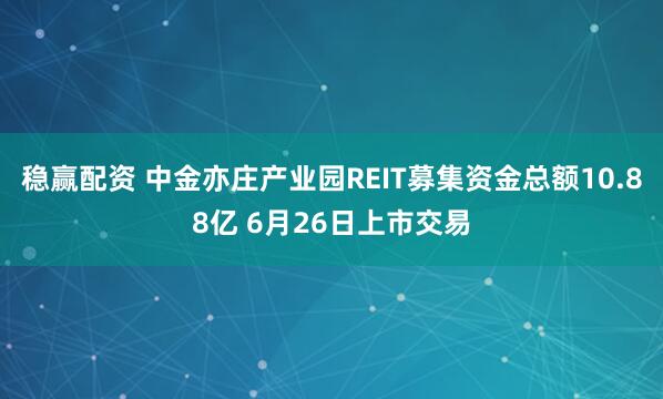 稳赢配资 中金亦庄产业园REIT募集资金总额10.88亿 6月26日上市交易