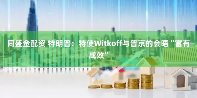 同盛金配资 特朗普：特使Witkoff与普京的会晤“富有成效”