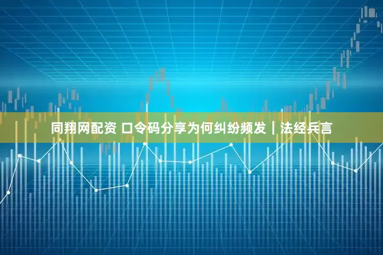 同翔网配资 口令码分享为何纠纷频发︱法经兵言