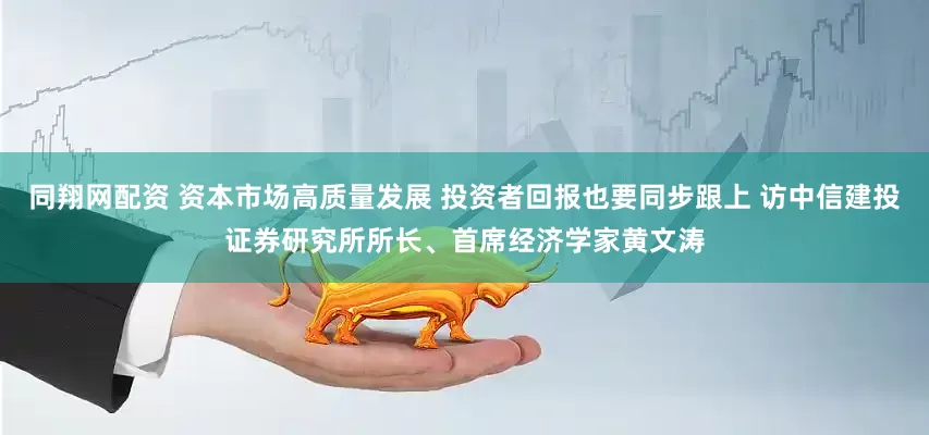 同翔网配资 资本市场高质量发展 投资者回报也要同步跟上 访中信建投证券研究所所长、首席经济学家黄文涛