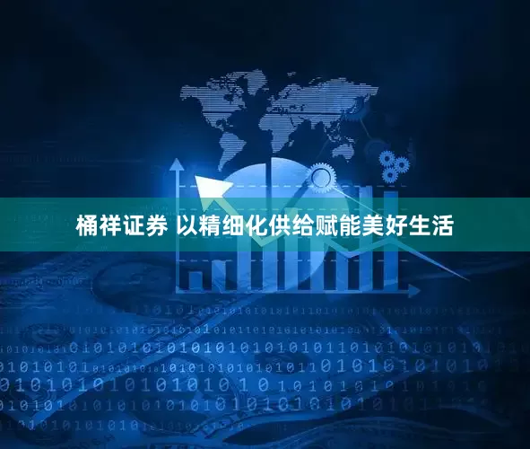 桶祥证券 以精细化供给赋能美好生活