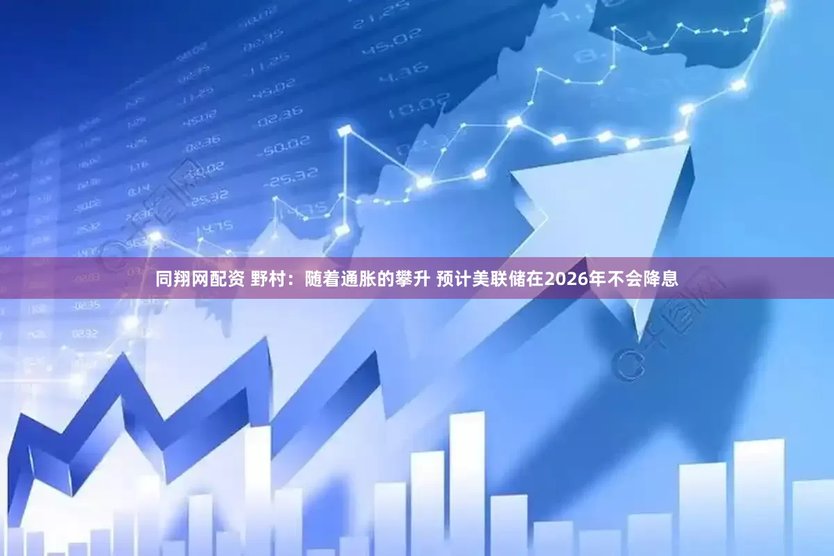同翔网配资 野村：随着通胀的攀升 预计美联储在2026年不会降息